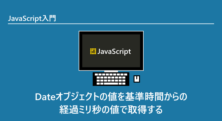 JavaScript | Dateオブジェクトの値を基準時間からの経過ミリ秒の値で取得する(getTime, valueOf)