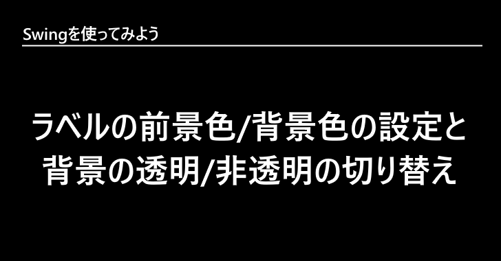 ラベルの前景色/背景色の設定と背景の透明/非透明の切り替え  Swingを 